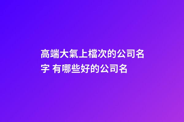 高端大氣上檔次的公司名字 有哪些好的公司名-第1張-公司起名-玄機派